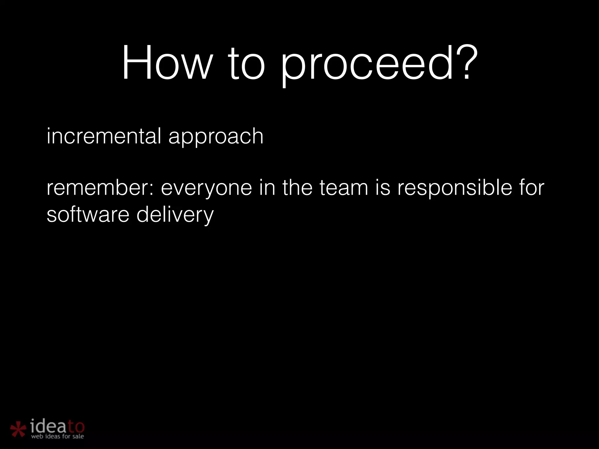 How to proceed? incremental approach remember: everyone in the team is responsible for software delivery ! 