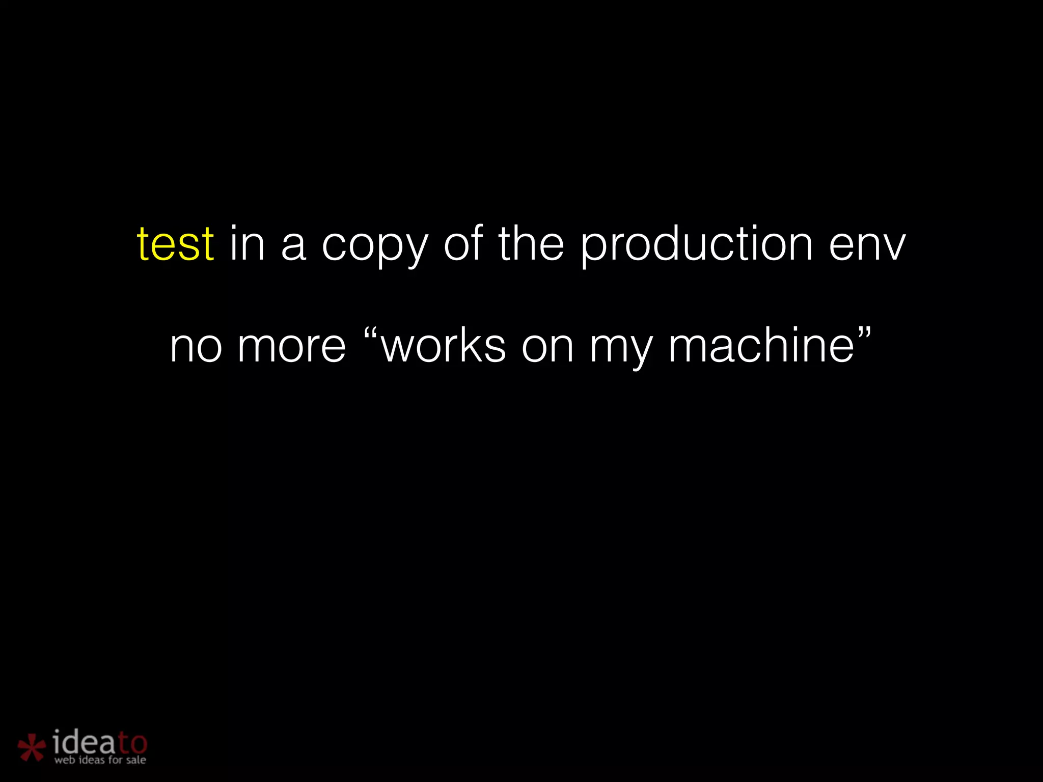 test in a copy of the production env no more “works on my machine” 