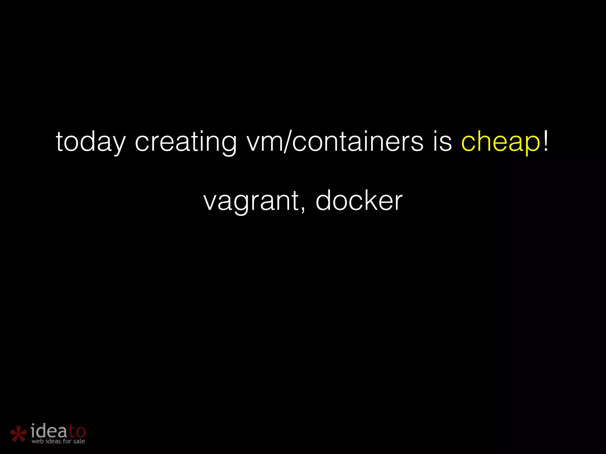 today creating vm/containers is cheap! vagrant, docker 