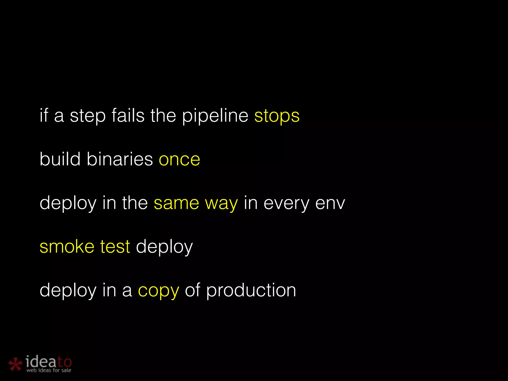 if a step fails the pipeline stops build binaries once deploy in the same way in every env smoke test deploy deploy in a copy of production 