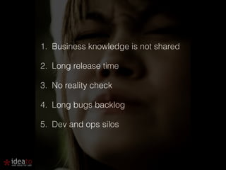 1. Business knowledge is not shared 
2. Long release time 
3. No reality check 
4. Long bugs backlog 
5. Dev and ops silos 
 