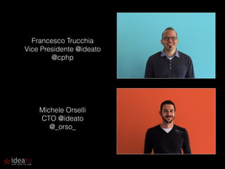 Francesco Trucchia 
Vice Presidente @ideato 
@cphp 
Michele Orselli 
CTO @ideato 
@_orso_ 
 