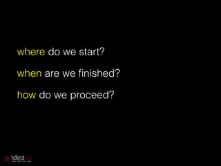 where do we start? 
when are we finished? 
how do we proceed? 
! 
 