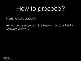 How to proceed? 
incremental approach 
remember: everyone in the team is responsible for 
software delivery 
! 
 