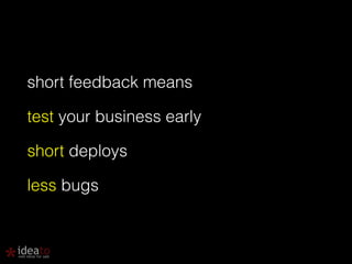 short feedback means 
test your business early 
short deploys 
less bugs 
 