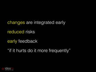 changes are integrated early 
reduced risks 
early feedback 
“if it hurts do it more frequently” 
 