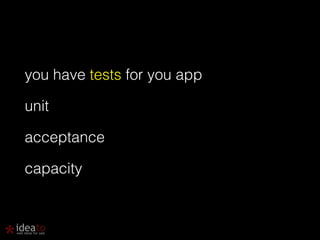 you have tests for you app 
unit 
acceptance 
capacity 
 