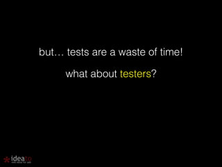 but… tests are a waste of time! 
what about testers? 
 
