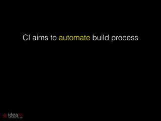 CI aims to automate build process 
 