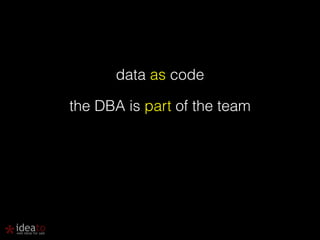 data as code 
the DBA is part of the team 
 