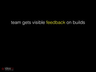 team gets visible feedback on builds 
 