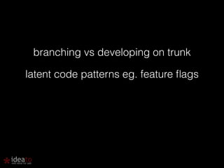 branching vs developing on trunk 
latent code patterns eg. feature flags 
 