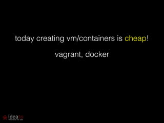 today creating vm/containers is cheap! 
vagrant, docker 
 