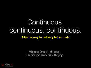 Continuous, 
continuous, continuous. 
A better way to delivery better code 
Michele Orselli - @_orso_ 
Francesco Trucchia - @cphp 
 