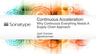 @joshcorman
Continuous Acceleration:
Why Continuous Everything Needs A
Supply Chain Approach
Josh Corman
@joshcorman
 