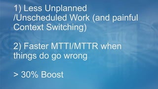 1) Less Unplanned
/Unscheduled Work (and painful
Context Switching)
2) Faster MTTI/MTTR when
things do go wrong
> 30% Boost
 