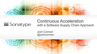@joshcorman
Continuous Acceleration
with a Software Supply Chain Approach
Josh Corman
@joshcorman
 