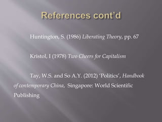 Huntington, S. (1986) Liberating Theory, pp. 67
Kristol, I (1978) Two Cheers for Capitalism
Tay, W.S. and So A.Y. (2012) ‘Politics’, Handbook
of contemporary China, Singapore: World Scientific
Publishing
 