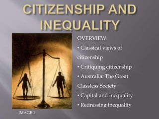 IMAGE 1
OVERVIEW:
• Classical views of
citizenship
• Critiquing citizenship
• Australia: The Great
Classless Society
• Capital and inequality
• Redressing inequality
 