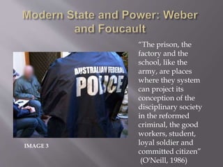 “The prison, the
factory and the
school, like the
army, are places
where they system
can project its
conception of the
disciplinary society
in the reformed
criminal, the good
workers, student,
loyal soldier and
committed citizen”
(O'Neill, 1986)
IMAGE 3
 