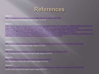 IMAGE 1
http://vectorportal.deviantart.com/art/Fight-The-Power-Sticker-208773360
Deviant Art, accessed through Google images. 21/5/14
IMAGE 2
https://www.google.com.au/search?hl=en&site=imghp&tbm=isch&source=hp&biw=1438&bih=685&q=JAIL&oq=JAI
L&gs_l=img.3..0l10.1594.1994.0.2235.4.4.0.0.0.0.217.452.2j1j1.4.0....0...1ac.1.44.img..1.3.228.DSNGkxPG-
JE#facrc=_&imgdii=e5zUf8DTe64VnM%3A%3BQBxwk9Dw6MQJuM%3Be5zUf8DTe64VnM%3A&imgrc=e5zUf8DTe64
VnM%253A%3BKWWpOowTspa_2M%3Bhttp%253A%252F%252Fwww.ubfriends.org%252Fwp-
content%252Fuploads%252F2012%252F04%252Fjail.jpg%3Bhttp%253A%252F%252Fwww.ubfriends.org%252F2012%252
F04%252F19%252Fin-jail-charged-with-sexual-assault%252F%3B1620%3B1185
21/5/14
IMAGE 3
http://www.radioaustralia.net.au/asia/2012-03-23/australian-police-crack-child-exploitation-ring/533644
ABC Radio, accessed through Google images, 21/5/14
IMAGE 4
http://herecomesgab.blogspot.com.au/2013/08/teachers-classroom-questions.html
The Teaching World, accessed through Google images, 21/5/14
IMAGE 5
http://theoldmotor.com/?tag=automobile-factories&paged=9
The Old Motor, accessed through Google images, 21/5/14
IMAGE 6
http://www.couriermail.com.au/news/national/tough-limits-after-release/story-e6freooo-1111113263802
Courier Mail, accessed through Google Images, 22/5/14
 