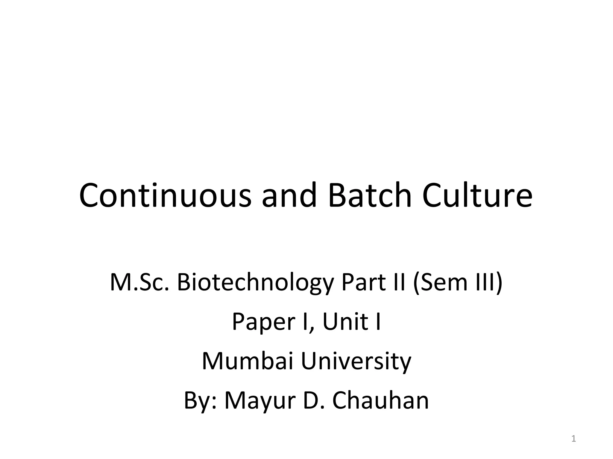 Continuous and Batch Culture
M.Sc. Biotechnology Part II (Sem III)
Paper I, Unit I
Mumbai University
By: Mayur D. Chauhan
1
 