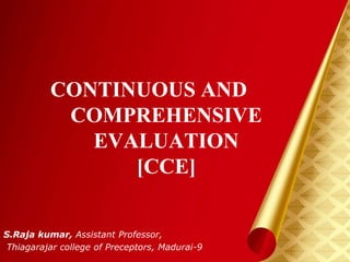 CONTINUOUS AND
COMPREHENSIVE
EVALUATION
[CCE]
S.Raja kumar, Assistant Professor,
Thiagarajar college of Preceptors, Madurai-9
 