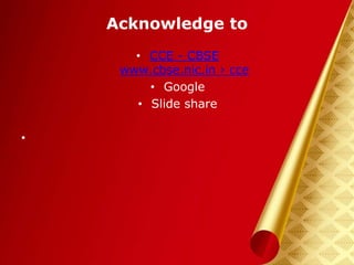 Acknowledge to
• CCE - CBSE
www.cbse.nic.in › cce
• Google
• Slide share
•
 