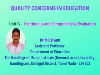 Continuous and
Comprehensive Evaluation
Dr.M.Deivam
Assistant Professor
Department of Education
The Gandhigram Rural Institute (Deemed to be University)
Gandhigram, Dindigul District, Tamil Nadu – 624 302
 