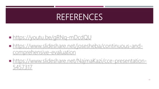 REFERENCES
 https://youtu.be/gRNq-mDcdQU
 https://www.slideshare.net/josesheba/continuous-and-
comprehensive-evaluation
 https://www.slideshare.net/NajmaKazi/cce-presentation-
5457317
30
 