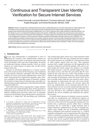 Continuous and Transparent User Identity
Veriﬁcation for Secure Internet Services
Andrea Ceccarelli, Leonardo Montecchi, Francesco Brancati, Paolo Lollini,
Angelo Marguglio, and Andrea Bondavalli, Member, IEEE
Abstract—Session management in distributed Internet services is traditionally based on username and password, explicit logouts and
mechanisms of user session expiration using classic timeouts. Emerging biometric solutions allow substituting username and
password with biometric data during session establishment, but in such an approach still a single veriﬁcation is deemed sufﬁcient, and
the identity of a user is considered immutable during the entire session. Additionally, the length of the session timeout may impact on
the usability of the service and consequent client satisfaction. This paper explores promising alternatives offered by applying biometrics
in the management of sessions. A secure protocol is deﬁned for perpetual authentication through continuous user veriﬁcation. The
protocol determines adaptive timeouts based on the quality, frequency and type of biometric data transparently acquired from the user.
The functional behavior of the protocol is illustrated through Matlab simulations, while model-based quantitative analysis is carried out
to assess the ability of the protocol to contrast security attacks exercised by different kinds of attackers. Finally, the current prototype
for PCs and Android smartphones is discussed.
Index Terms—Security, web servers, mobile environments, authentication
Ç
1 INTRODUCTION
SECURE user authentication is fundamental in most of
modern ICT systems. User authentication systems are
traditionally based on pairs of username and password and
verify the identity of the user only at login phase. No checks
are performed during working sessions, which are termi-
nated by an explicit logout or expire after an idle activity
period of the user.
Security of web-based applications is a serious concern,
due to the recent increase in the frequency and complexity
of cyber-attacks; biometric techniques [10] offer emerging
solution for secure and trusted authentication, where user-
name and password are replaced by biometric data. How-
ever, parallel to the spreading usage of biometric systems,
the incentive in their misuse is also growing, especially con-
sidering their possible application in the ﬁnancial and bank-
ing sectors [20], [11].
Such observations lead to arguing that a single authenti-
cation point and a single biometric data cannot guarantee a
sufﬁcient degree of security [5], [7]. In fact, similarly to tra-
ditional authentication processes which rely on username
and password, biometric user authentication is typically for-
mulated as a “single shot” [8], providing user veriﬁcation
only during login phase when one or more biometric traits
may be required. Once the user’s identity has been veriﬁed,
the system resources are available for a ﬁxed period of time
or until explicit logout from the user. This approach
assumes that a single veriﬁcation (at the beginning of the
session) is sufﬁcient, and that the identity of the user is con-
stant during the whole session. For instance, we consider
this simple scenario: a user has already logged into a secu-
rity-critical service, and then the user leaves the PC unat-
tended in the work area for a while. This problem is even
trickier in the context of mobile devices, often used in public
and crowded environments, where the device itself can be
lost or forcibly stolen while the user session is active, allow-
ing impostors to impersonate the user and access strictly
personal data. In these scenarios, the services where the
users are authenticated can be misused easily [8], [5]. A
basic solution is to use very short session timeouts and peri-
odically request the user to input his/her credentials over
and over, but this is not a deﬁnitive solution and heavily
penalizes the service usability and ultimately the satisfac-
tion of users.
To timely detect misuses of computer resources and pre-
vent that an unauthorized user maliciously replaces an
authorized one, solutions based on multi-modal biometric
continuous authentication [5] are proposed, turning user veri-
ﬁcation into a continuous process rather than a onetime
occurrence [8]. To avoid that a single biometric trait is
forged, biometrics authentication can rely on multiple bio-
metrics traits. Finally, the use of biometric authentication
allows credentials to be acquired transparently, i.e., without
explicitly notifying the user or requiring his/her interaction,
which is essential to guarantee better service usability. We
present some examples of transparent acquisition of biomet-
ric data. Face can be acquired while the user is located in
front of the camera, but not purposely for the acquisition of
 A. Ceccarelli, L. Montecchi, P. Lollini, and A. Bondavalli are with the
Department of Mathematics and Informatics, University of Firenze, Viale
Morgagni 65, 50134 Firenze, Italy. E-mail: {andrea.ceccarelli,
leonardo.montecchi, paolo.lollini, bondavalli}@uniﬁ.it.
 F. Brancati is with Resiltech S.R.L., Piazza Iotti 25, 56025 Pontedera,
Pisa, Italy. E-mail: francesco.brancati@resiltech.com.
 A. Marguglio is with Engineering Ingegneria Informatica S.p.A., Viale
Regione Siciliana 7275, 90146 Palermo, Italy.
E-mail: angelo.marguglio@eng.it.
Manuscript received 12 Nov. 2012; revised 18 Dec. 2013; accepted 22 Dec.
2013. Date of publication 8 Jan. 2014; date of current version 15 May 2015.
For information on obtaining reprints of this article, please send e-mail to:
reprints@ieee.org, and reference the Digital Object Identiﬁer below.
Digital Object Identiﬁer no. 10.1109/TDSC.2013.2297709
270 IEEE TRANSACTIONS ON DEPENDABLE AND SECURE COMPUTING, VOL. 12, NO. 3, MAY/JUNE 2015
1545-5971 ß 2013 IEEE. Personal use is permitted, but republication/redistribution requires IEEE permission.
See http://www.ieee.org/publications_standards/publications/rights/index.html for more information.
 