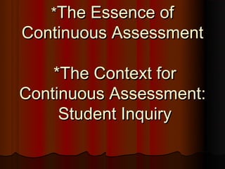 *The Essence of
Continuous Assessment

    *The Context for
Continuous Assessment:
     Student Inquiry
 