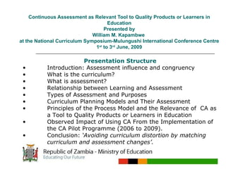 Continuous Assessment as Relevant Tool to Quality Products or Learners in Education Presented by William M. Kapambwe  at the National Curriculum Symposium-Mulungushi International Conference Centre 1 st  to 3 rd  June, 2009 ,[object Object],[object Object],[object Object],[object Object],[object Object],[object Object],[object Object],[object Object],[object Object],[object Object]