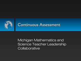 Continuous AssessmentContinuous Assessment
Michigan Mathematics and
Science Teacher Leadership
Collaborative
 