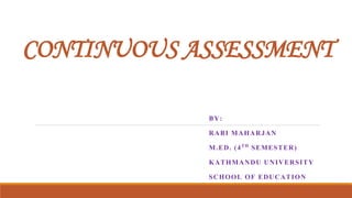CONTINUOUS ASSESSMENT
BY:
RABI MAHARJAN
M.ED. (4TH SEMESTER)
KATHMANDU UNIVERSITY
SCHOOL OF EDUCATION
 