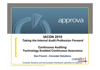 IACON 2010
                          Taking the Internal Audit Profession Forward

                                     Continuous Auditing:
                           Technology Enabled Continuous Assurance
                                                     Dan French - Consider Solutions

                           Consider Solutions are the European distribution operation for Approva
© 2010 Approva Corporation and Consider Solutions Limited. All rights reserved.                     1
 