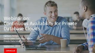Copyright © 2015, Oracle and/or its affiliates. All rights reserved. |
Webinar on:
Continuous Availability for Private
Database Clouds
Carmelo Millán
Senior Sales Consultant EMEA
Oracle Data Integration Solutions
September, 2015
 
