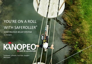 1	
1	
SAFE IN ADVENTURE
Facebook,	LinkedIn,	YouTube,	Google+	
#Kanopeo	
	
YOU'RE	ON	A	ROLL		
WITH	SAFEROLLER®		
CONTINUOUS	BELAY	SYSTEM	
by	Kanopeo	
 