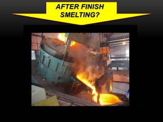 AFTER FINISH 
SMELTING? 
 