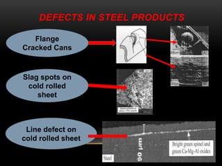 DEFECTS IN STEEL PRODUCTS 
Flange 
Cracked Cans 
Slag spots on 
cold rolled 
sheet 
Line defect on 
cold rolled sheet 
 