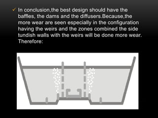  In conclusion,the best design should have the 
baffles, the dams and the diffusers.Because,the 
more wear are seen especially in the configuration 
having the weirs and the zones combined the side 
tundish walls with the weirs will be done more wear. 
Therefore: 
 