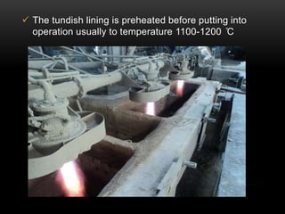  The tundish lining is preheated before putting into 
operation usually to temperature 1100-1200 ̊C 
 