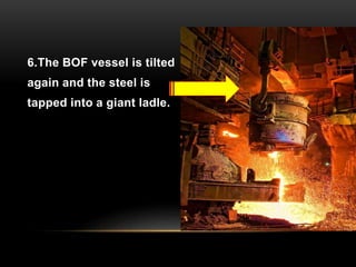 6.The BOF vessel is tilted 
again and the steel is 
tapped into a giant ladle. 
 