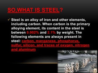 SO,WHAT IS STEEL? 
 Steel is an alloy of iron and other elements, 
including carbon. When carbon is the primary 
alloying...