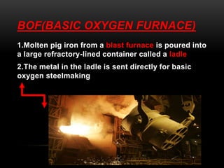 BOF(BASIC OXYGEN FURNACE) 
1.Molten pig iron from a blast furnace is poured into 
a large refractory-lined container calle...