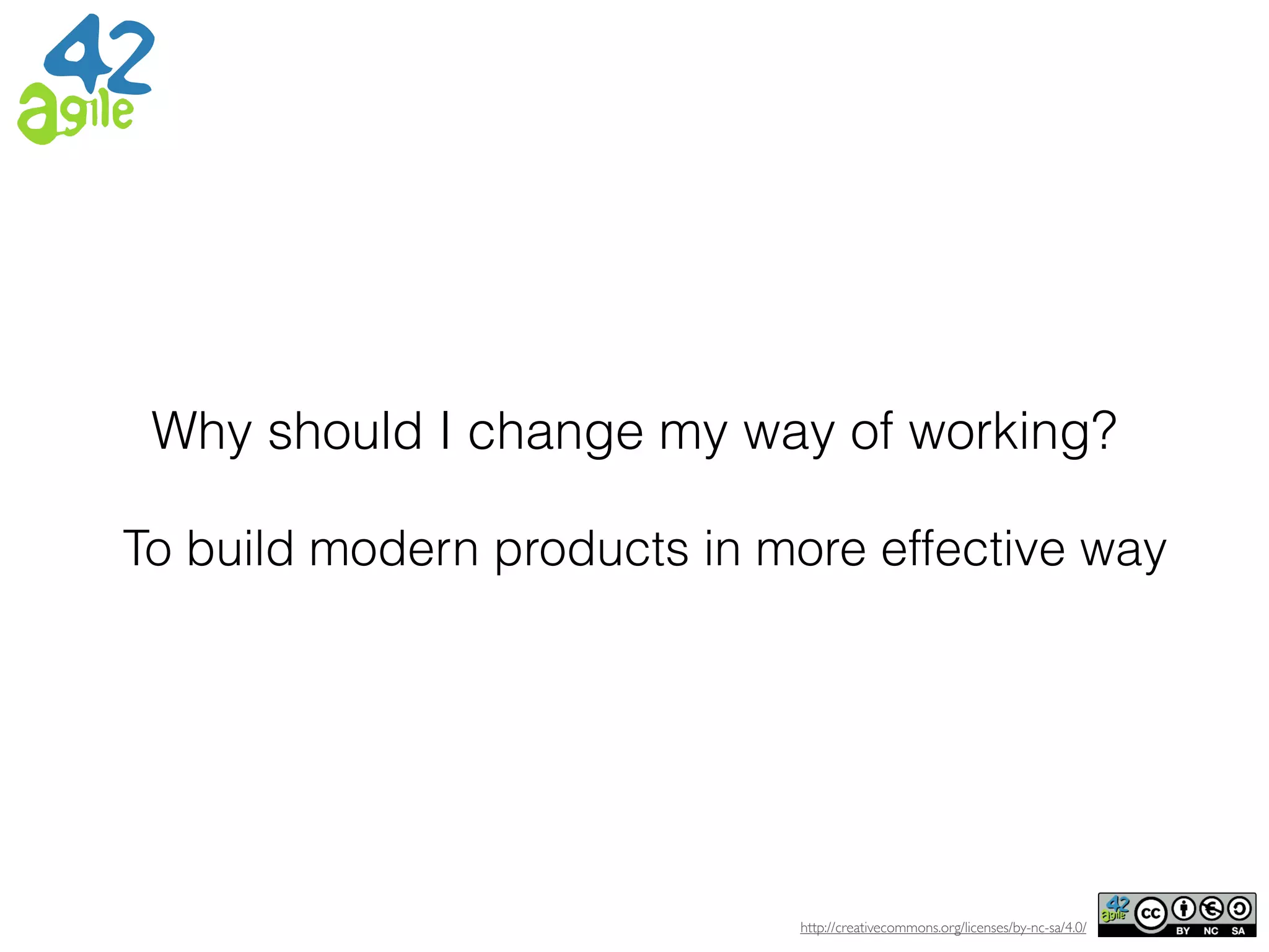 http://creativecommons.org/licenses/by-nc-sa/4.0/
Why should I change my way of working?
To build modern products in more effective way
 