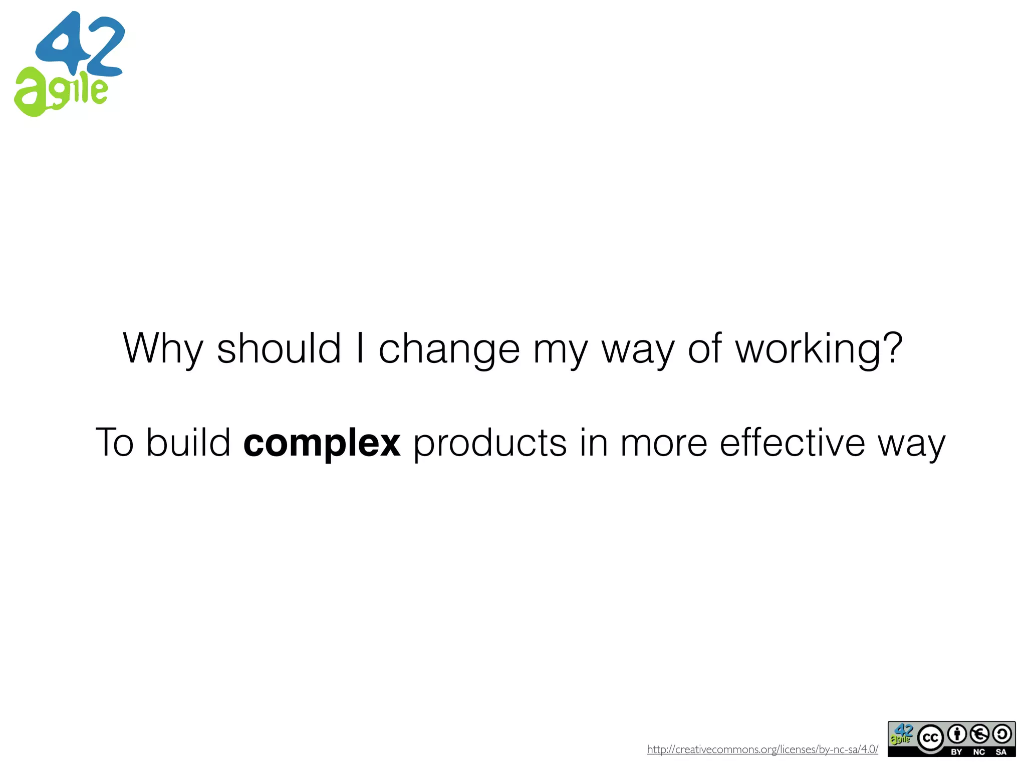 http://creativecommons.org/licenses/by-nc-sa/4.0/
Why should I change my way of working?
To build complex products in more effective way
 