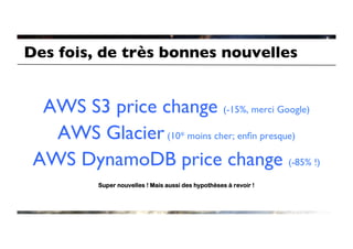 Des fois, de très bonnes nouvelles	



  AWS S3 price change (-15%, merci Google)	

   AWS Glacier (10* moins cher; enﬁn presque)	

 AWS DynamoDB price change (-85% !)	

           Super nouvelles ! Mais aussi des hypothèses à revoir !
 