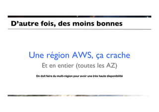 D’autre fois, des moins bonnes	




     Une région AWS, ça crache
                             	

           Et en entier (toutes les AZ)
                                      	

       On doit faire du multi-région pour avoir une très haute disponibilité
 