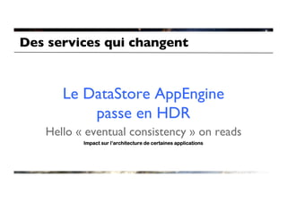 Des services qui changent	




       Le DataStore AppEngine
           passe en HDR 	

    Hello « eventual consistency » on reads
                                          	

           Impact sur l’architecture de certaines applications
 